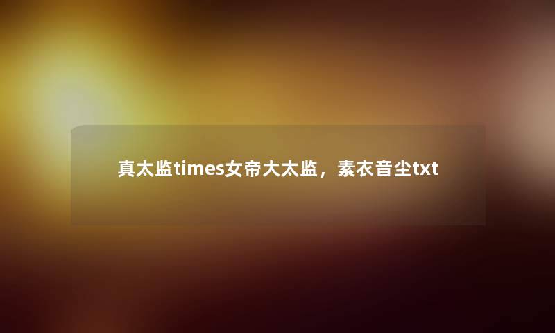 真太监times女帝大太监,素衣音尘txt 真太监times女帝大太监,素衣音尘txt