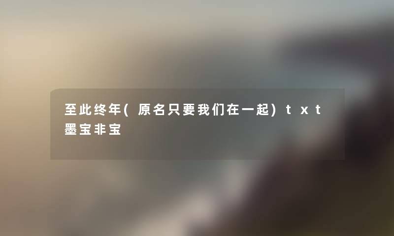 至此终年(原名只要我们在一起)txt墨宝非宝 至此终年(原名只要我们在一起)txt墨宝非宝