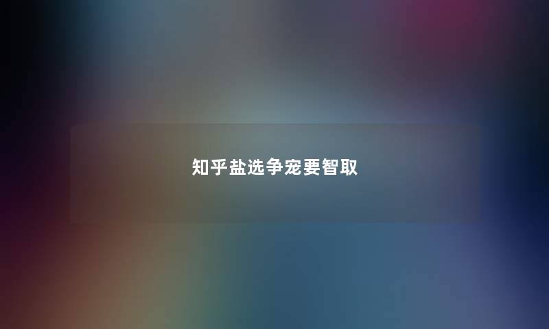 知乎盐选争宠要智取 知乎盐选争宠要智取
