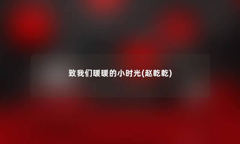 致我们暖暖的小时光(赵乾乾) 致我们暖暖的小时光(赵乾乾)