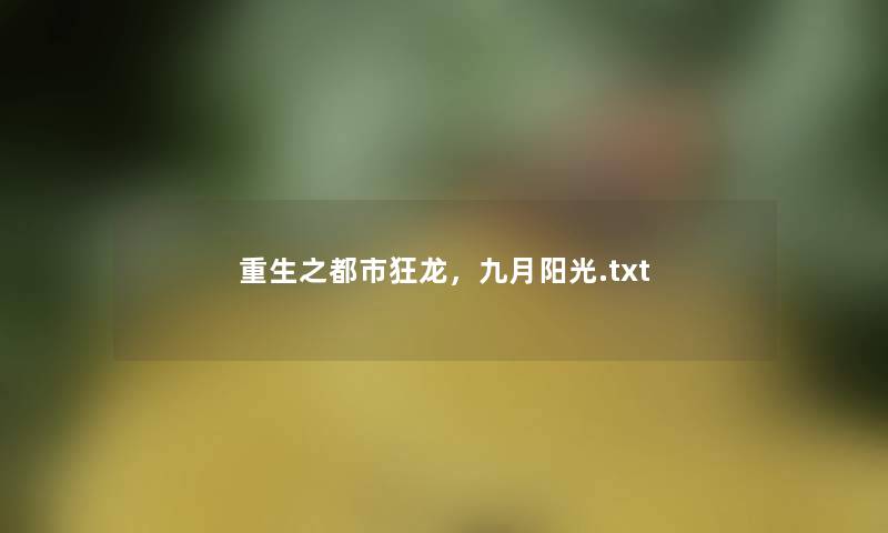 重生之都市狂龙,九月阳光.txt 重生之都市狂龙,九月阳光.txt