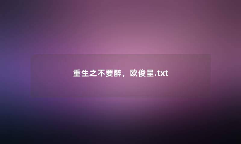 重生之不要醉,欧俊呈.txt 重生之不要醉,欧俊呈.txt
