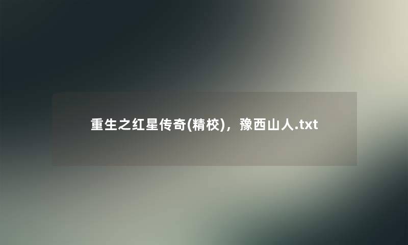 重生之红星传奇(精校),豫西山人.txt 重生之红星传奇(精校),豫西山人.txt
