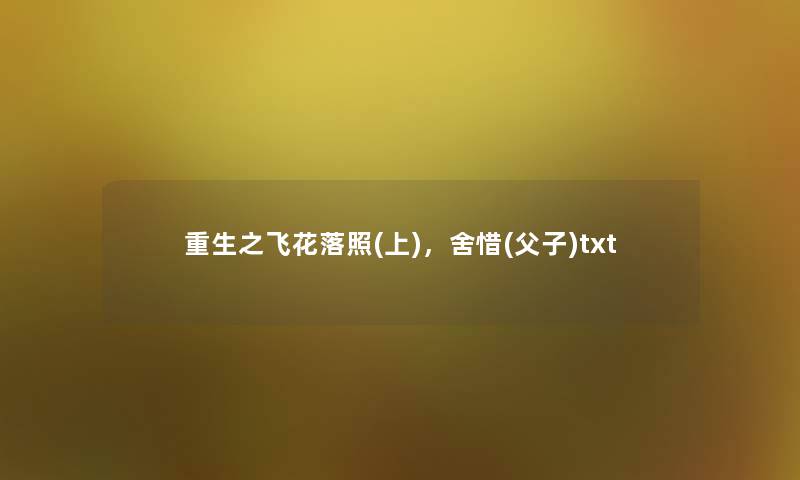重生之飞花落照(上),舍惜(父子)txt 重生之飞花落照(上),舍惜(父子)txt