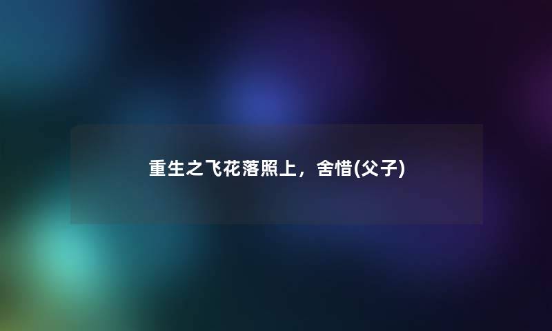 重生之飞花落照上,舍惜(父子) 重生之飞花落照上,舍惜(父子)
