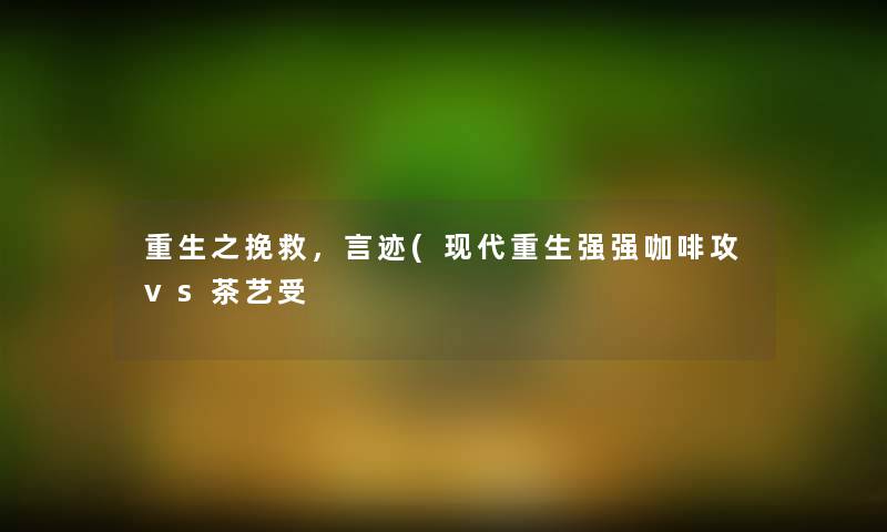 重生之挽救,言迹(现代重生强强咖啡攻vs茶艺受 重生之挽救,言迹(现代重生强强咖啡攻vs茶艺受