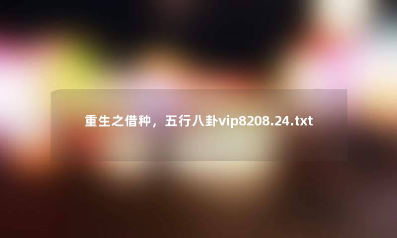 重生之借种,五行八卦vip8208.24.txt 重生之借种,五行八卦vip8208.24.txt
