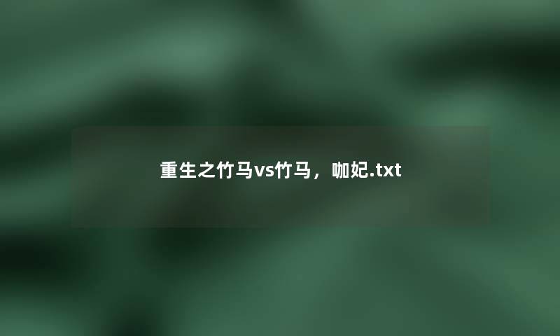 重生之竹马vs竹马,咖妃.txt 重生之竹马vs竹马,咖妃.txt