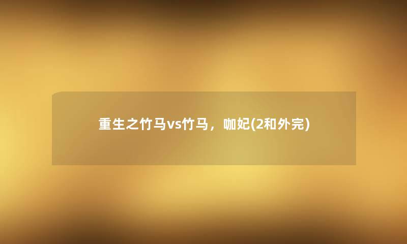 重生之竹马vs竹马,咖妃(2和外完) 重生之竹马vs竹马,咖妃(2和外完)