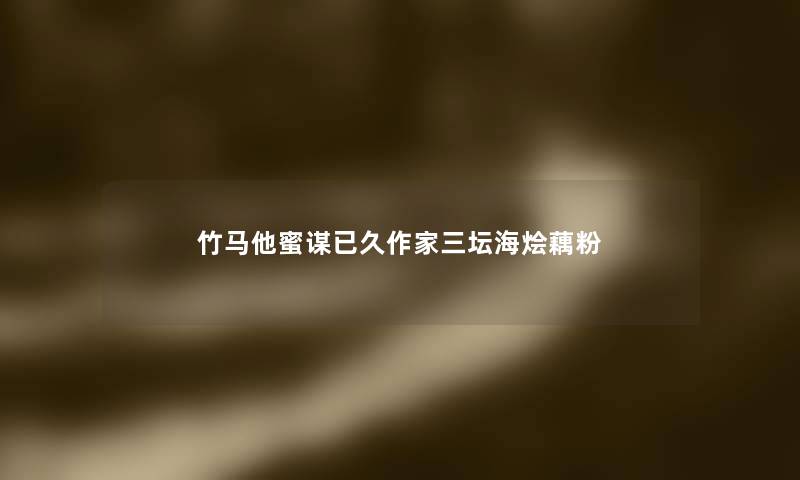 竹马他蜜谋已久作家三坛海烩藕粉 竹马他蜜谋已久作家三坛海烩藕粉