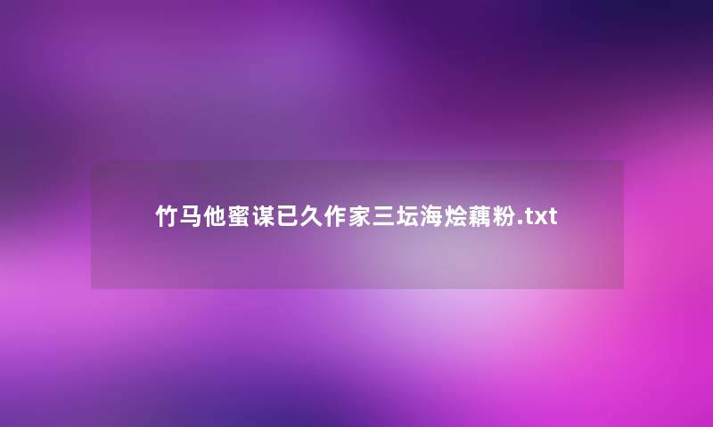 竹马他蜜谋已久作家三坛海烩藕粉.txt 竹马他蜜谋已久作家三坛海烩藕粉.txt