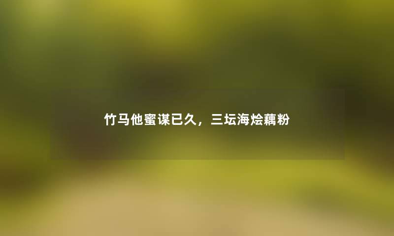 竹马他蜜谋已久,三坛海烩藕粉 竹马他蜜谋已久,三坛海烩藕粉
