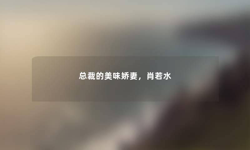 总裁的美味娇妻,肖若水 总裁的美味娇妻,肖若水
