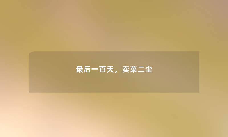 最后一百天,卖菜二尘 最后一百天,卖菜二尘