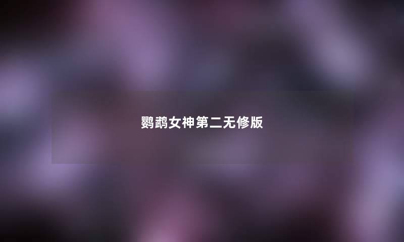 鹦鹉女神第二无修版 鹦鹉女神第二无修版