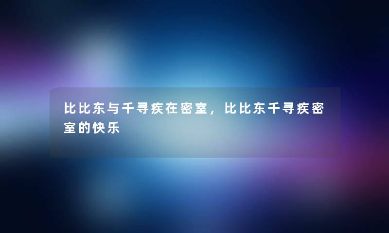 比比东与千寻疾在密室,比比东千寻疾密室的快乐 比比东与千寻疾在密室,比比东千寻疾密室的快乐