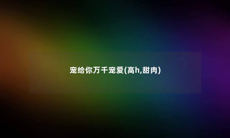 宠给你万千宠爱(高h,甜肉) 宠给你万千宠爱(高h,甜肉)