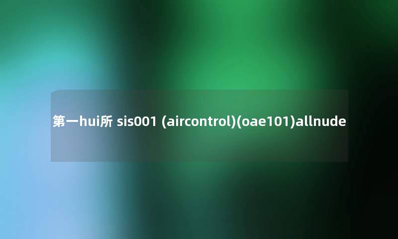 第一hui所 sis001 (aircontrol)(oae101)allnude 第一hui所 sis001 (aircontrol)(oae101)allnude