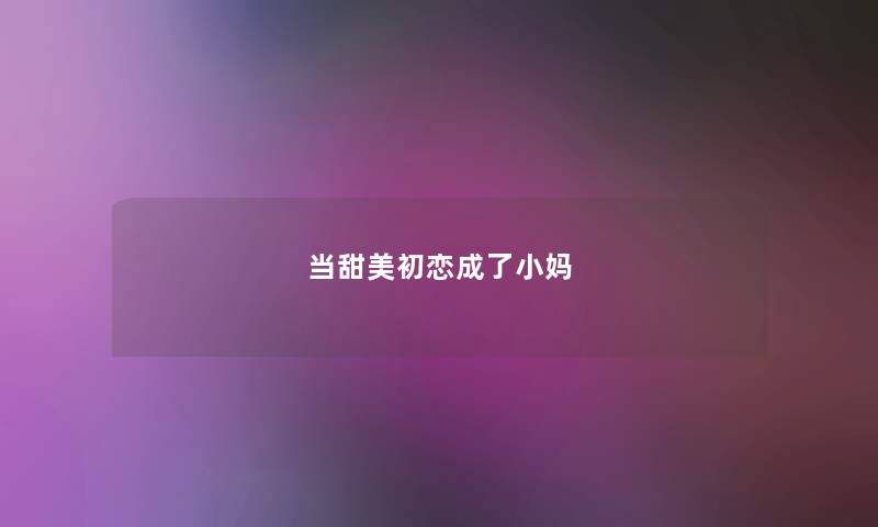 当甜美初恋成了小妈 当甜美初恋成了小妈