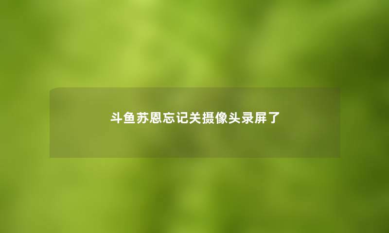 斗鱼苏恩忘记关摄像头录屏了 斗鱼苏恩忘记关摄像头录屏了