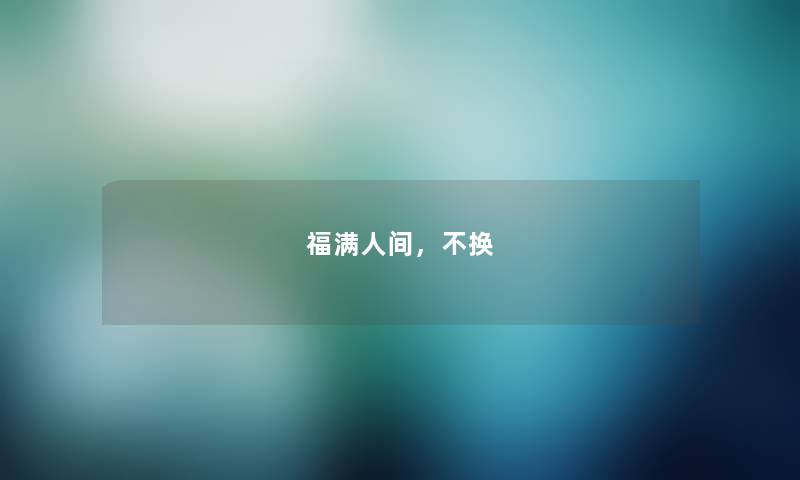福满人间,不换 福满人间,不换
