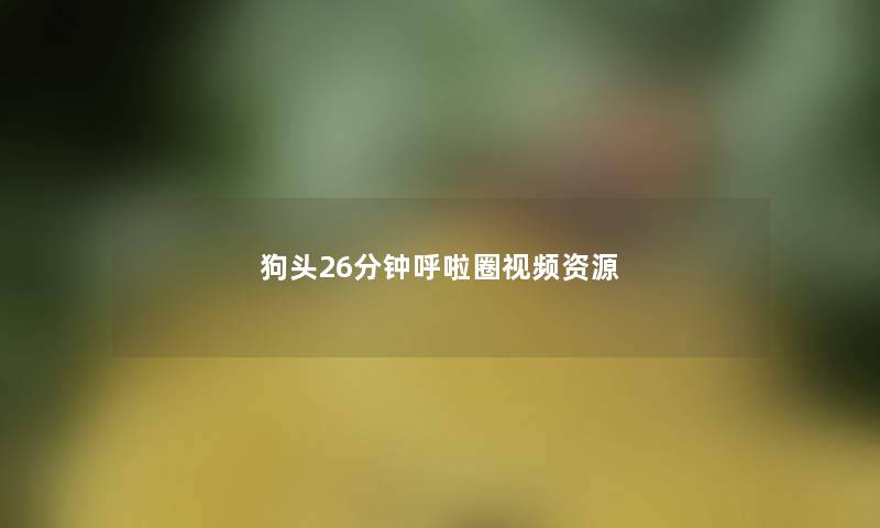 狗头26分钟呼啦圈视频资源 狗头26分钟呼啦圈视频资源