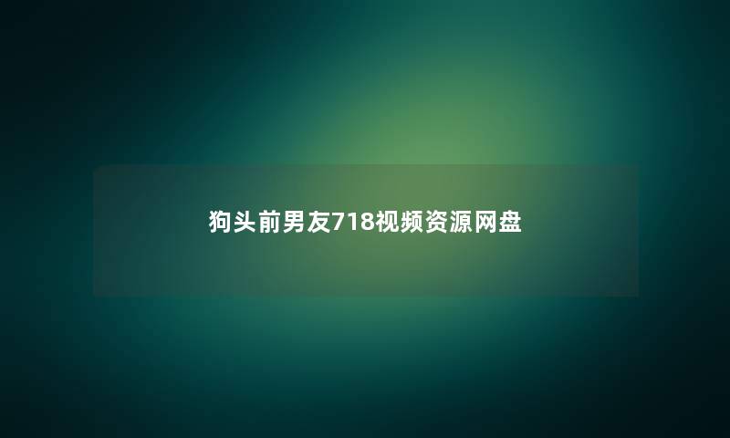 狗头前男友718视频资源网盘 狗头前男友718视频资源网盘