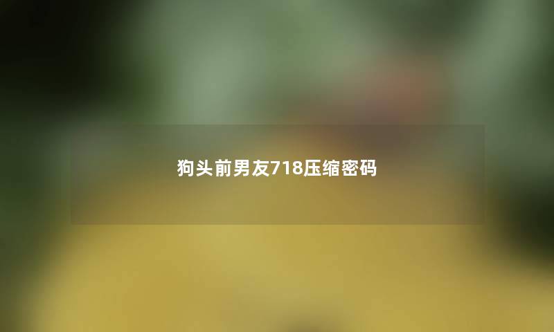 狗头前男友718压缩密码 狗头前男友718压缩密码