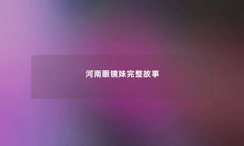 河南眼镜妹完整故事 河南眼镜妹完整故事