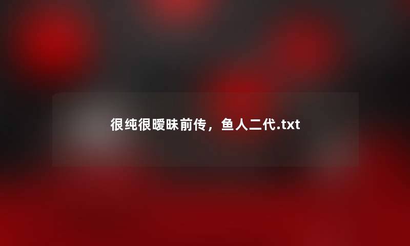 很纯很暧昧前传,鱼人二代.txt 很纯很暧昧前传,鱼人二代.txt
