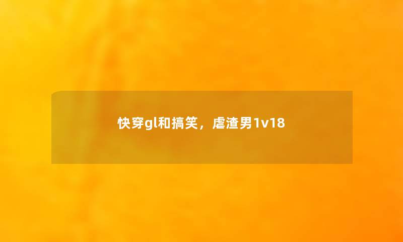 快穿gl和搞笑,虐渣男1v18 快穿gl和搞笑,虐渣男1v18
