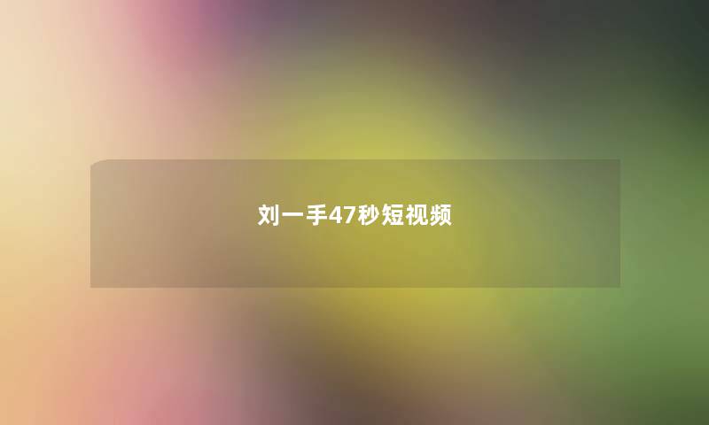 刘一手47秒短视频 刘一手47秒短视频