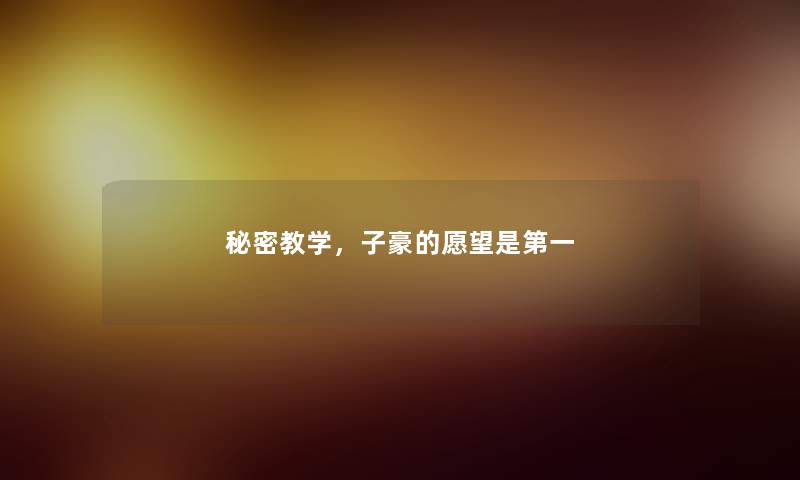 秘密教学,子豪的愿望是第一 秘密教学,子豪的愿望是第一