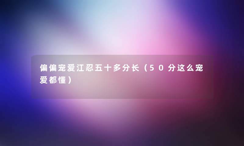 偏偏宠爱江忍五十多分长(50分这么宠爱都懂) 偏偏宠爱江忍五十多分长(50分这么宠爱都懂)