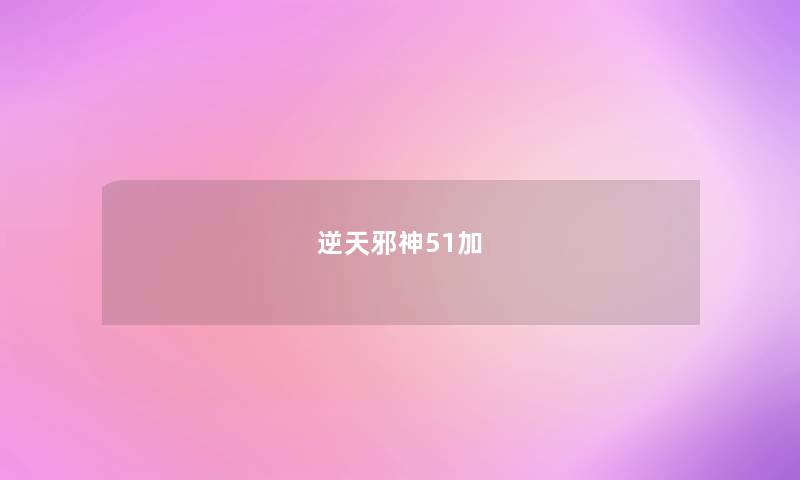 逆天邪神51加 逆天邪神51加