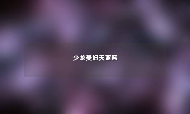 少龙美妇天蓝蓝 少龙美妇天蓝蓝