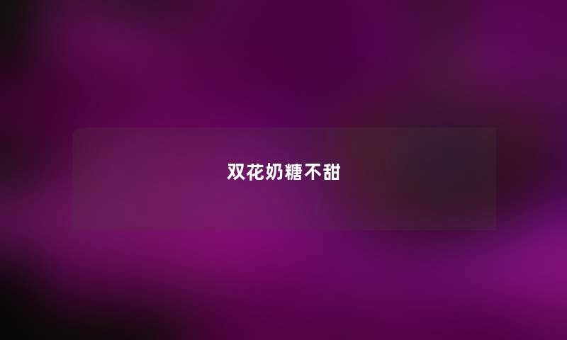 双花奶糖不甜 双花奶糖不甜