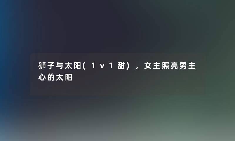 狮子与太阳(1v1甜),女主照亮男主心的太阳 狮子与太阳(1v1甜),女主照亮男主心的太阳