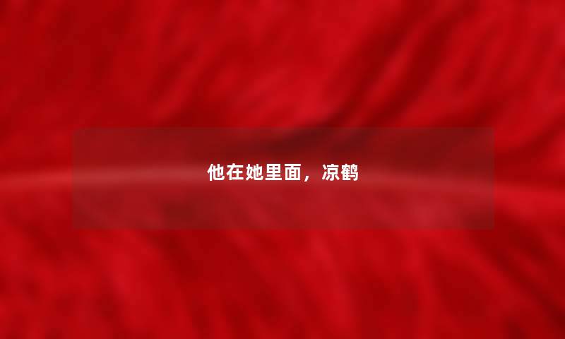 他在她里面,凉鹤 他在她里面,凉鹤