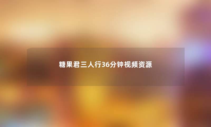 糖果君三人行36分钟视频资源 糖果君三人行36分钟视频资源