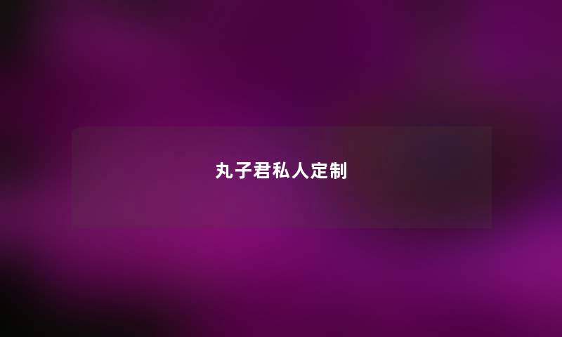 丸子君私人定制 丸子君私人定制