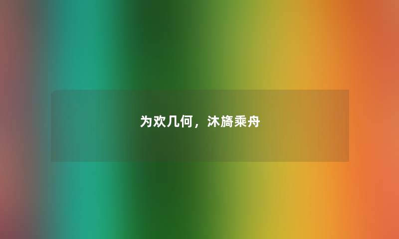 为欢几何,沐旖乘舟 为欢几何,沐旖乘舟