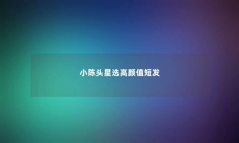 小陈头星选高颜值短发 小陈头星选高颜值短发