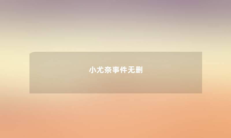 小尤奈事件无删 小尤奈事件无删