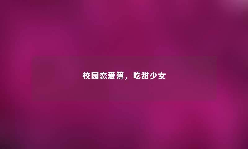 校园恋爱簿,吃甜少女 校园恋爱簿,吃甜少女