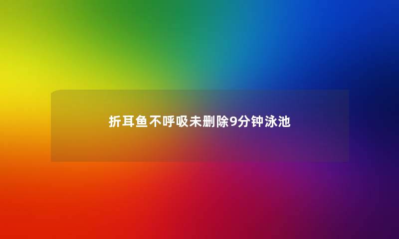 折耳鱼不呼吸未删除9分钟泳池 折耳鱼不呼吸未删除9分钟泳池