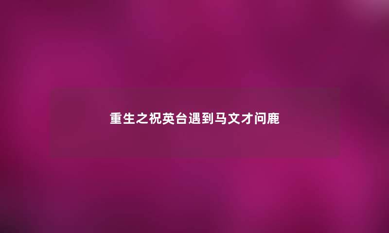 重生之祝英台遇到马文才问鹿 重生之祝英台遇到马文才问鹿