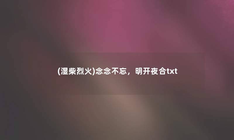 (湿柴烈火)念念不忘,明开夜合txt (湿柴烈火)念念不忘,明开夜合txt