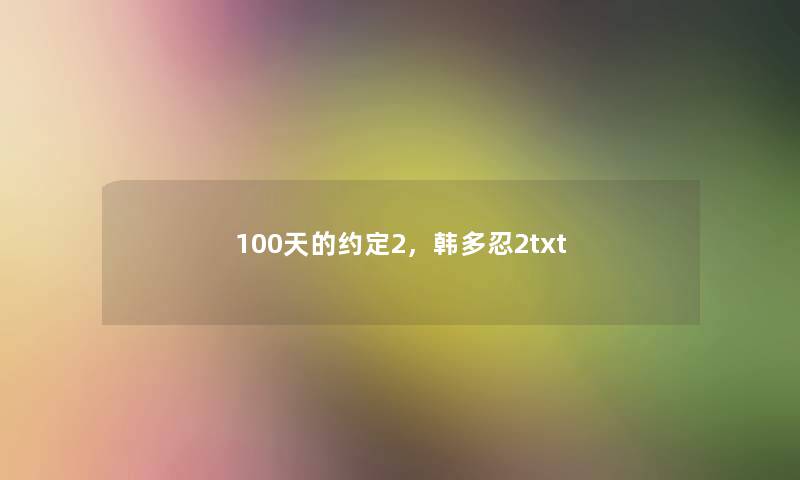 100天的约定2,韩多忍2txt 100天的约定2,韩多忍2txt