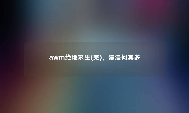 awm绝地求生(完),漫漫何其多 awm绝地求生(完),漫漫何其多